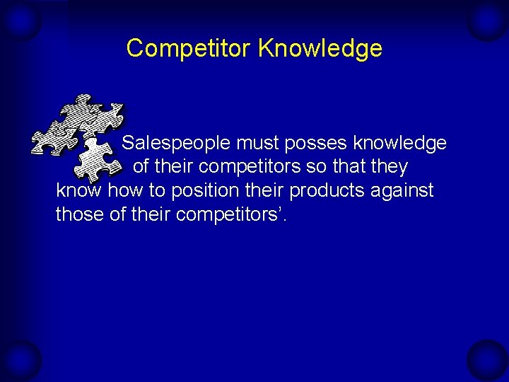Competitor Knowledge Salespeople must posses knowledge of their competitors so that they know how
