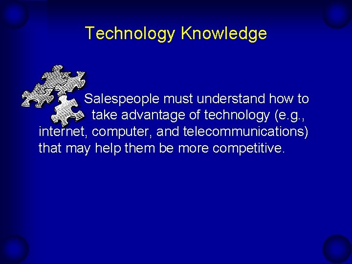 Technology Knowledge Salespeople must understand how to take advantage of technology (e. g. ,