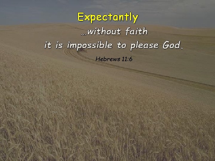 Expectantly …without faith it is impossible to please God. Hebrews 11: 6 