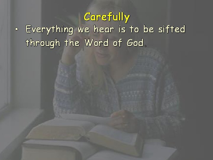 Carefully • Everything we hear is to be sifted through the Word of God.