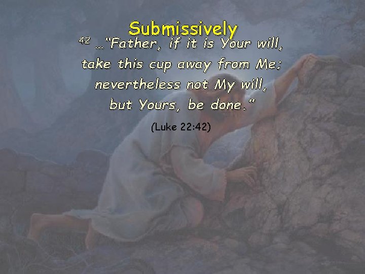 Submissively …“Father, if it is Your will, take this cup away from Me; nevertheless