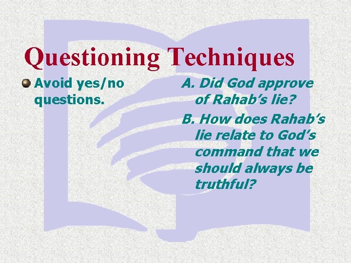 Questioning Techniques Avoid yes/no questions. A. Did God approve of Rahab’s lie? B. How