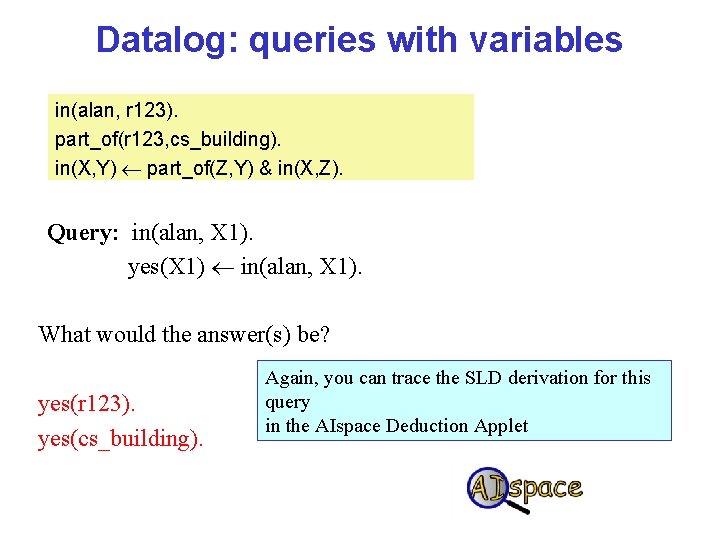 Datalog: queries with variables in(alan, r 123). part_of(r 123, cs_building). in(X, Y) part_of(Z, Y)
