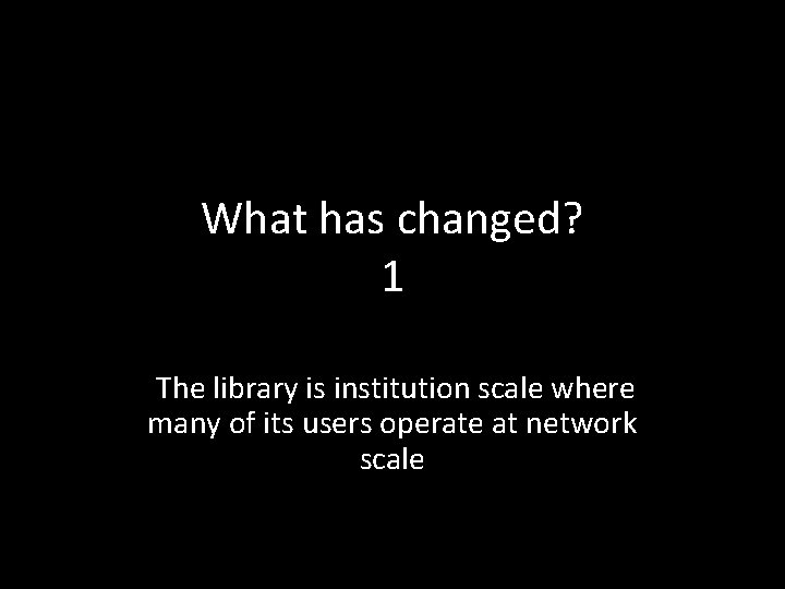 What has changed? 1 The library is institution scale where many of its users