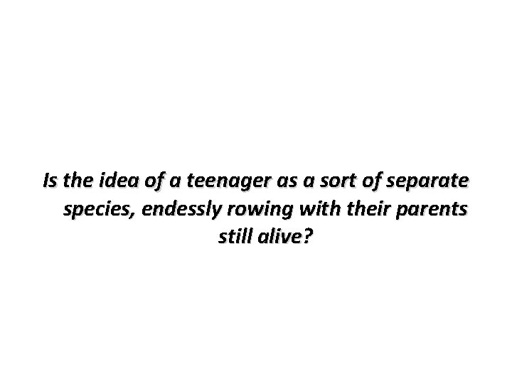 Is the idea of a teenager as a sort of separate species, endessly rowing