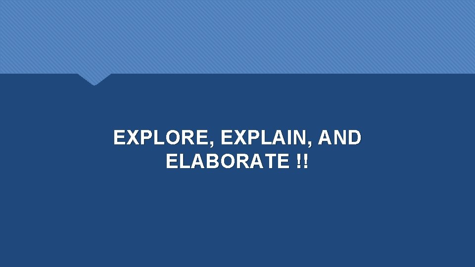 EXPLORE, EXPLAIN, AND ELABORATE !! 