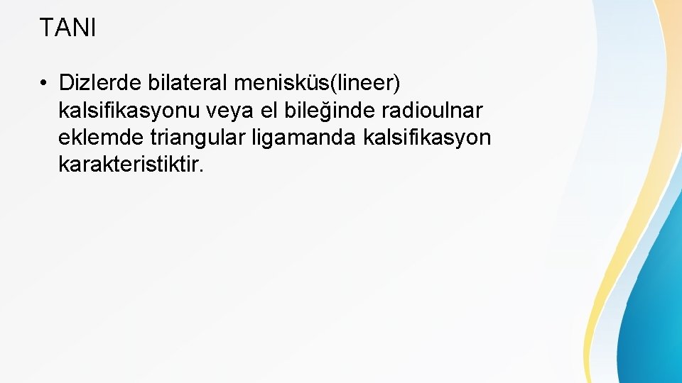 TANI • Dizlerde bilateral menisküs(lineer) kalsifikasyonu veya el bileğinde radioulnar eklemde triangular ligamanda kalsifikasyon