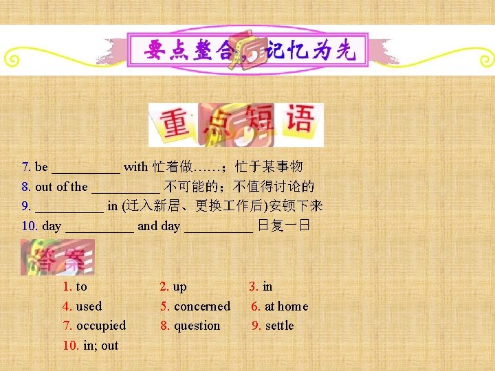 7. be _____ with 忙着做……；忙于某事物 8. out of the _____ 不可能的；不值得讨论的 9. _____ in