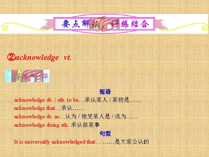 ②acknowledge vt. 短语 acknowledge sb. / sth. to be…承认某人 / 某物是…… acknowledge that…承认…… acknowledge