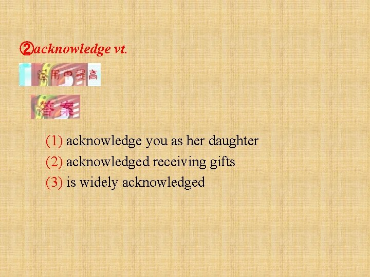 ②acknowledge vt. (1) acknowledge you as her daughter (2) acknowledged receiving gifts (3) is