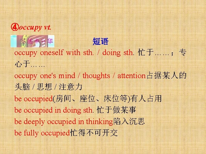 ④occupy vt. 短语 occupy oneself with sth. / doing sth. 忙于……；专 心于…… occupy one's