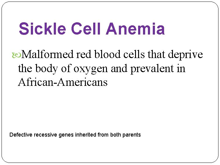 Sickle Cell Anemia Malformed red blood cells that deprive the body of oxygen and