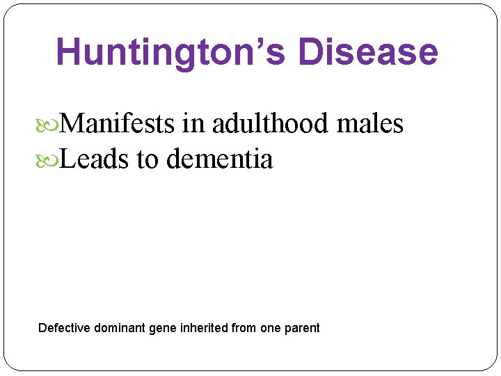 Huntington’s Disease Manifests in adulthood males Leads to dementia Defective dominant gene inherited from
