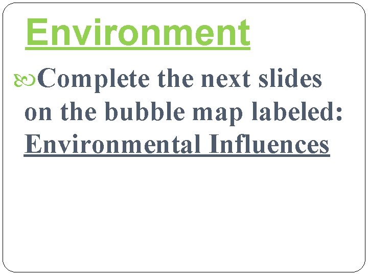 Environment Complete the next slides on the bubble map labeled: Environmental Influences 