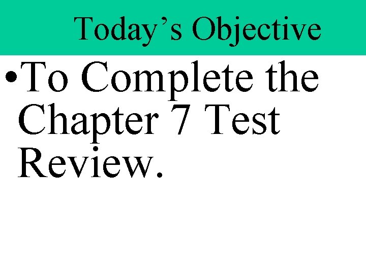 Today’s Objective • To Complete the Chapter 7 Test Review.  Today’s Objective • To Complete the Chapter 7 Test Review.