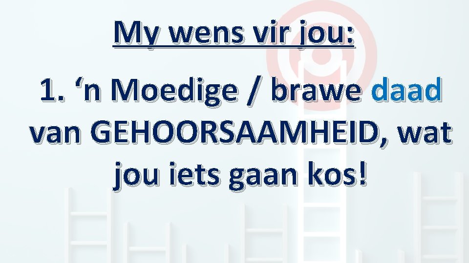 My wens vir jou: 1. ‘n Moedige / brawe daad van GEHOORSAAMHEID, wat jou