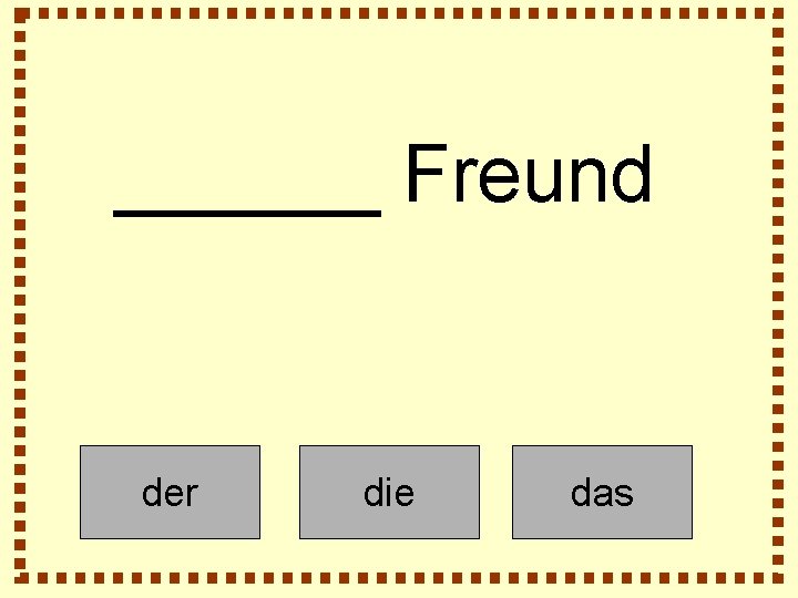 ______ Freund der die das 