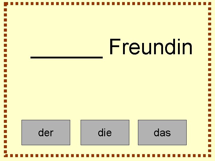 ______ Freundin der die das 