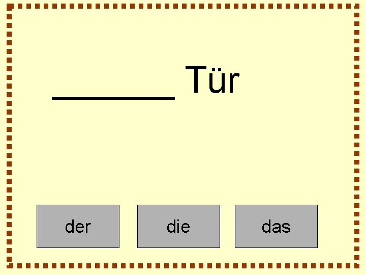 ______ Tür der die das 