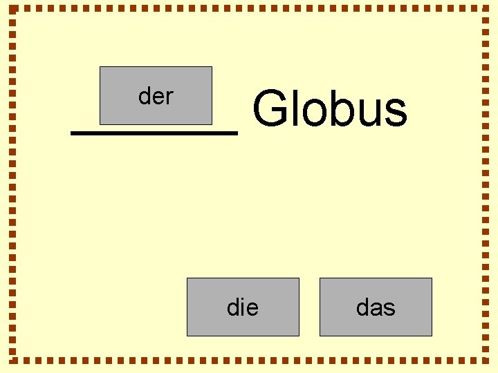 ______ Globus der die das 