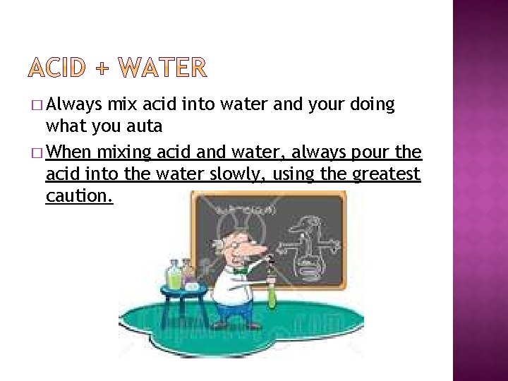 � Always mix acid into water and your doing what you auta � When