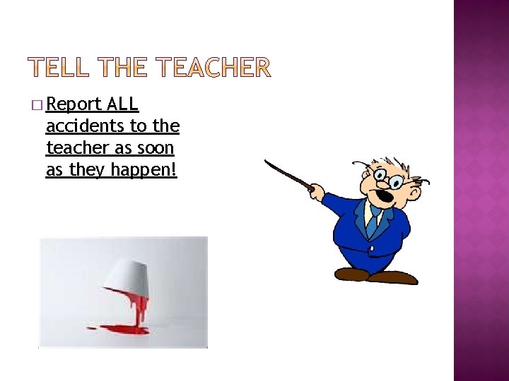 � Report ALL accidents to the teacher as soon as they happen! 