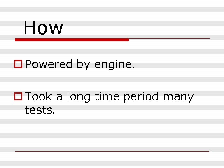 How o Powered by engine. o Took a long time period many tests. 
