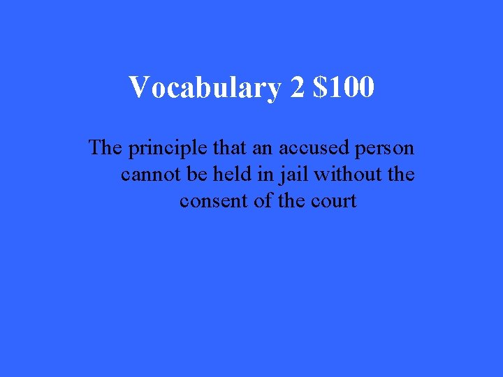Vocabulary 2 $100 The principle that an accused person cannot be held in jail