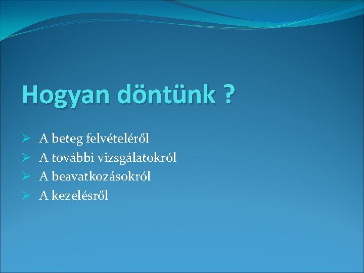 Hogyan döntünk ? Ø Ø A beteg felvételéről A további vizsgálatokról A beavatkozásokról A