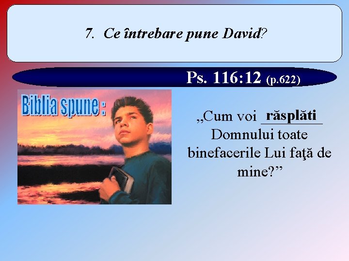 7. Ce întrebare pune David? Ps. 116: 12 (p. 622) răsplăti „Cum voi ____