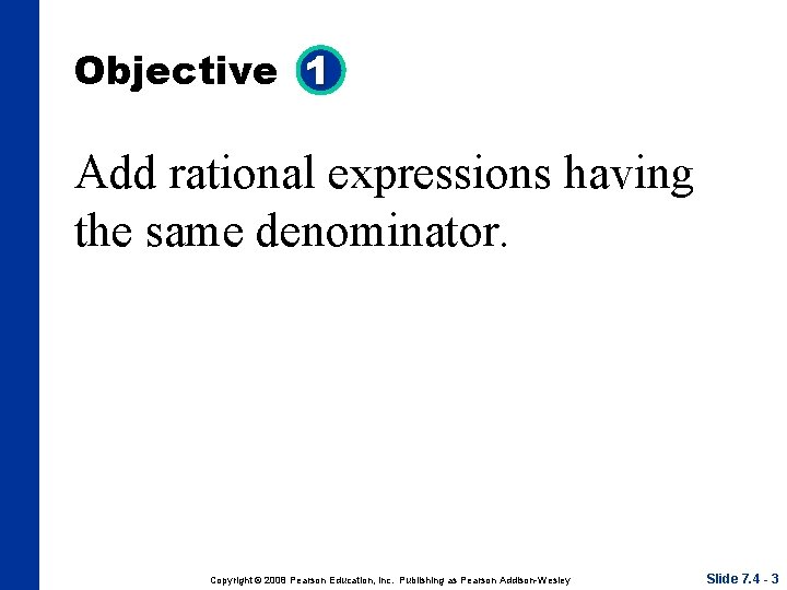 Objective 1 Add rational expressions having the same denominator. Copyright © 2008 Pearson Education,