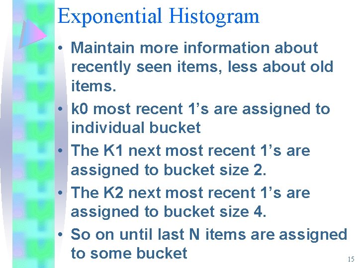 Exponential Histogram • Maintain more information about recently seen items, less about old items. Exponential Histogram • Maintain more information about recently seen items, less about old items.