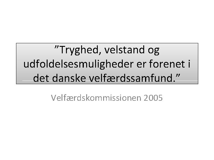 ”Tryghed, velstand og udfoldelsesmuligheder er forenet i det danske velfærdssamfund. ” Velfærdskommissionen 2005 