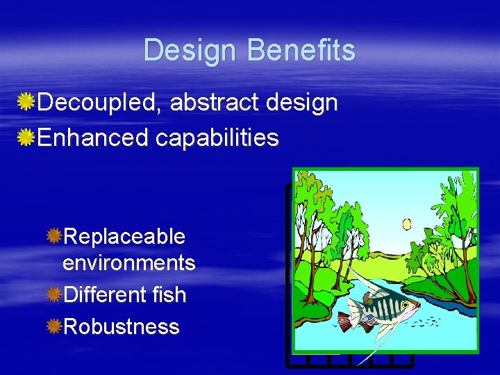 Design Benefits Decoupled, abstract design Enhanced capabilities Replaceable environments Different fish Robustness 