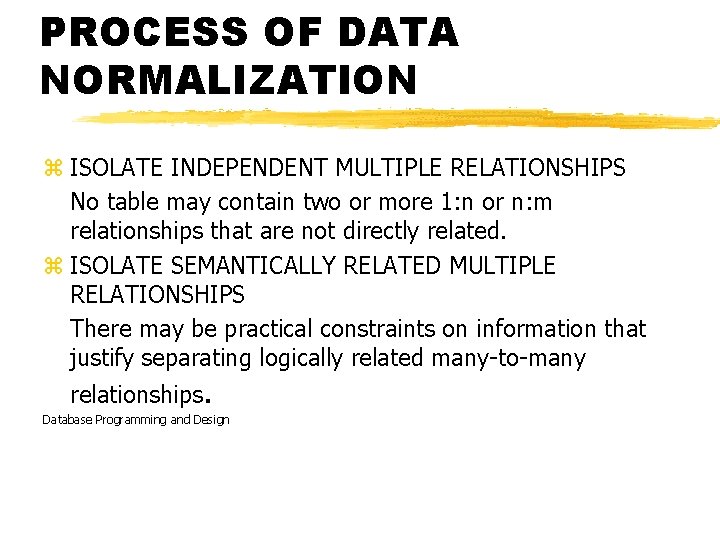 PROCESS OF DATA NORMALIZATION z ISOLATE INDEPENDENT MULTIPLE RELATIONSHIPS No table may contain two