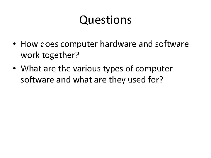 Questions • How does computer hardware and software work together? • What are the