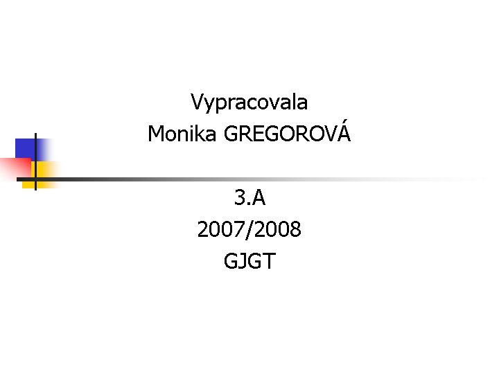 Vypracovala Monika GREGOROVÁ 3. A 2007/2008 GJGT 