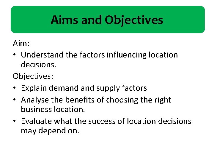 Aims and Objectives Aim: • Understand the factors influencing location decisions. Objectives: • Explain