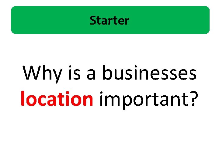 Starter Why is a businesses location important? 
