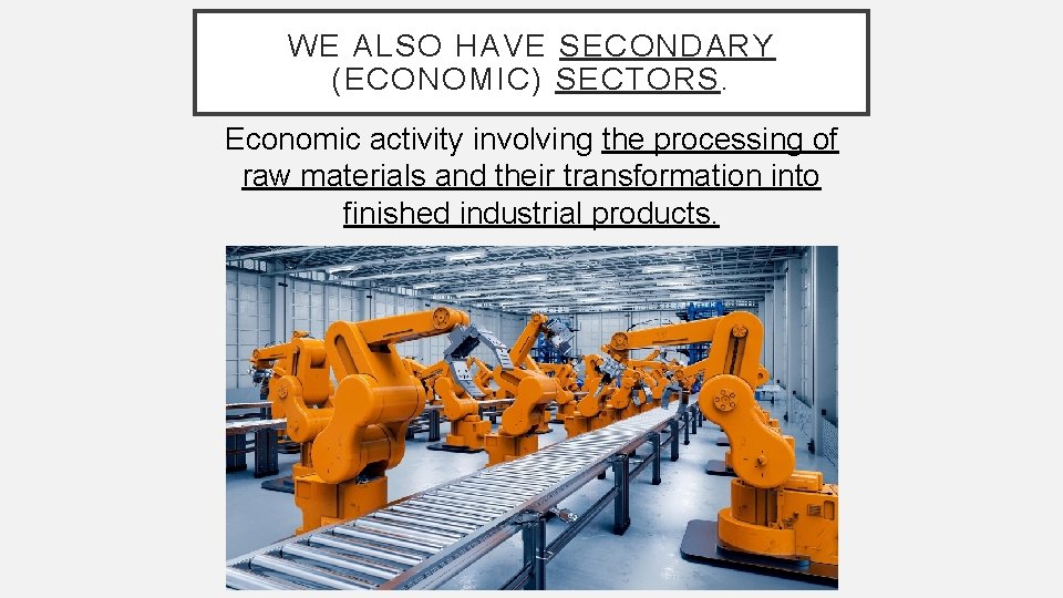 WE ALSO HAVE SECONDARY (ECONOMIC) SECTORS. Economic activity involving the processing of raw materials