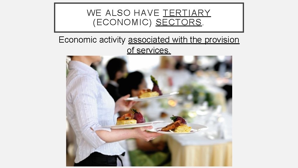 WE ALSO HAVE TERTIARY (ECONOMIC) SECTORS. Economic activity associated with the provision of services.