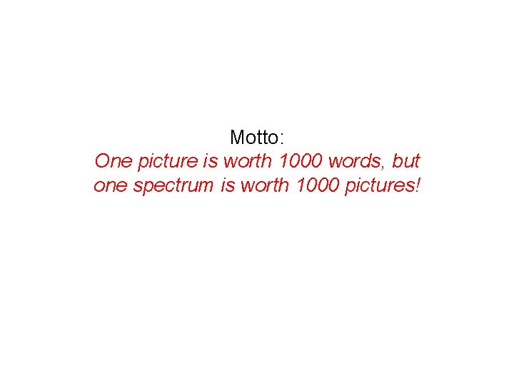 Motto: One picture is worth 1000 words, but one spectrum is worth 1000 pictures!