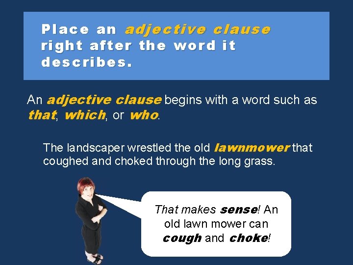 Place an adjective clause right after the word it describes. An adjective clause begins