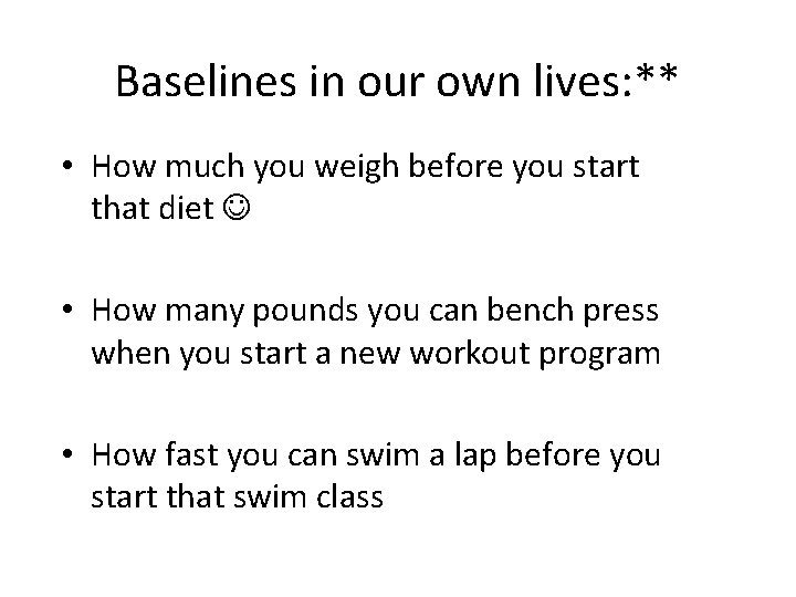 Baselines in our own lives: ** • How much you weigh before you start