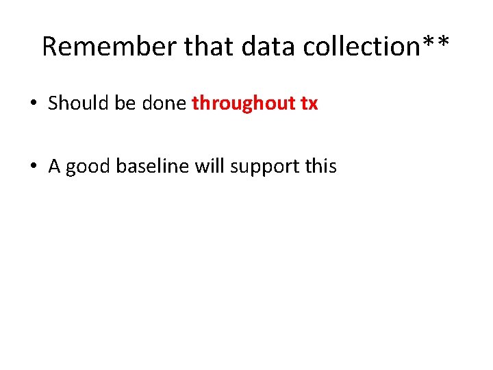 Remember that data collection** • Should be done throughout tx • A good baseline