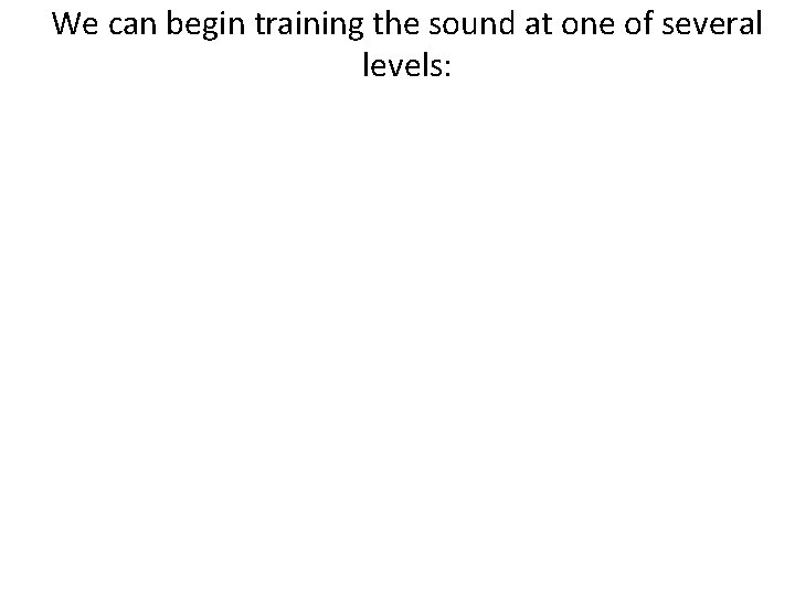 We can begin training the sound at one of several levels: 