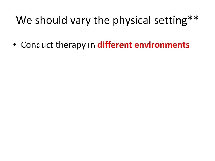 We should vary the physical setting** • Conduct therapy in different environments 