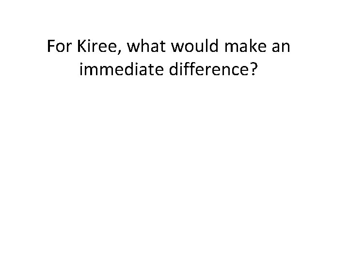 For Kiree, what would make an immediate difference? 