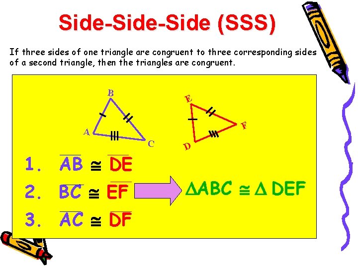 Side-Side (SSS) If three sides of one triangle are congruent to three corresponding sides