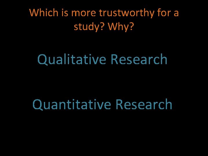 Which is more trustworthy for a study? Why? Qualitative Research Quantitative Research 